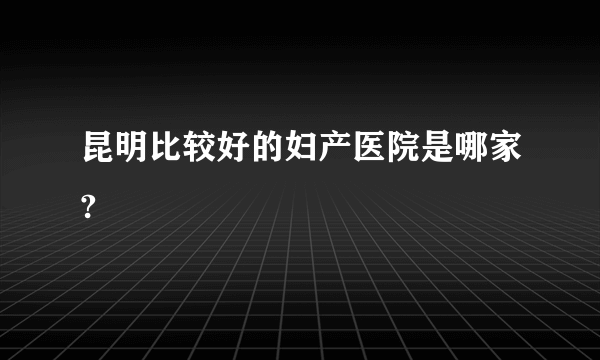 昆明比较好的妇产医院是哪家?