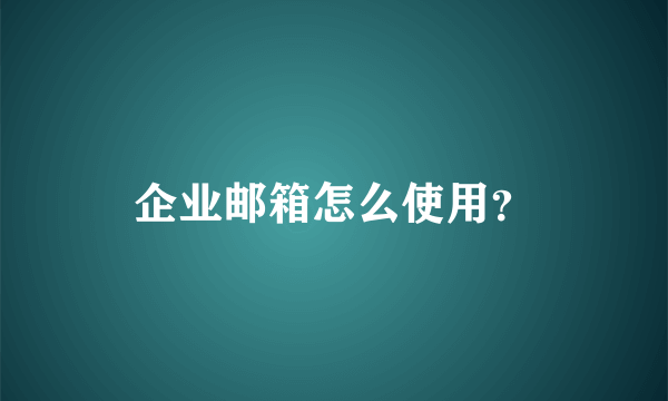 企业邮箱怎么使用？