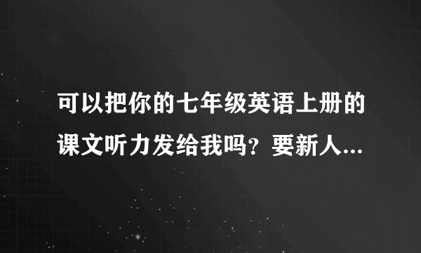 可以把你的七年级英语上册的课文听力发给我吗？要新人教版、MP3格式的！