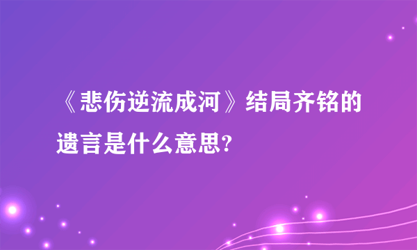 《悲伤逆流成河》结局齐铭的遗言是什么意思?