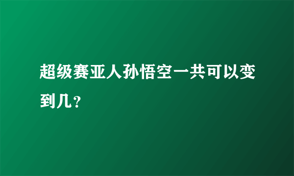 超级赛亚人孙悟空一共可以变到几？