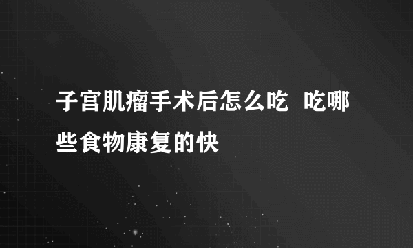 子宫肌瘤手术后怎么吃  吃哪些食物康复的快