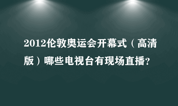 2012伦敦奥运会开幕式（高清版）哪些电视台有现场直播？