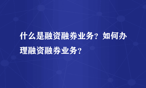 什么是融资融券业务？如何办理融资融券业务？