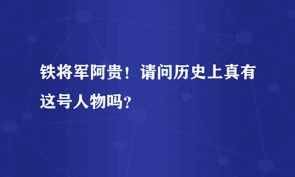 铁将军阿贵！请问历史上真有这号人物吗？