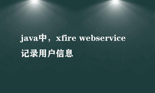 java中，xfire webservice记录用户信息