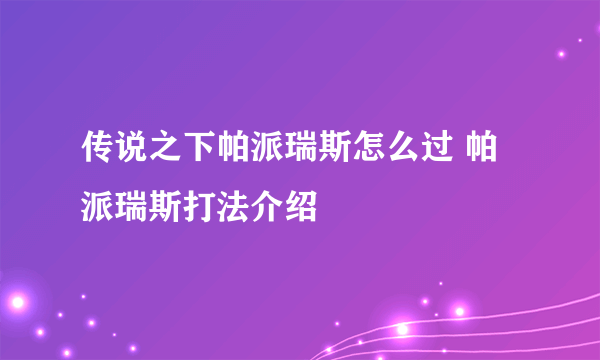 传说之下帕派瑞斯怎么过 帕派瑞斯打法介绍