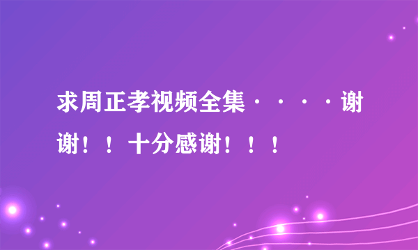 求周正孝视频全集····谢谢！！十分感谢！！！