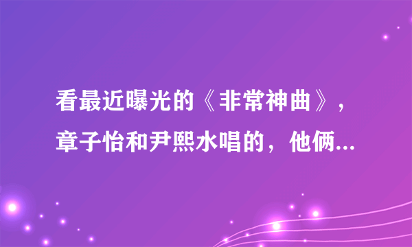 看最近曝光的《非常神曲》，章子怡和尹熙水唱的，他俩什么关系啊？