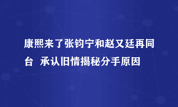 康熙来了张钧宁和赵又廷再同台  承认旧情揭秘分手原因