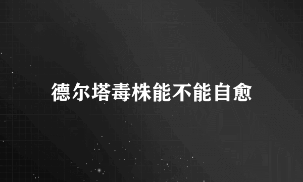 德尔塔毒株能不能自愈