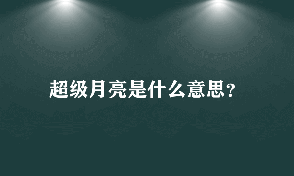 超级月亮是什么意思？