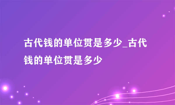 古代钱的单位贯是多少_古代钱的单位贯是多少