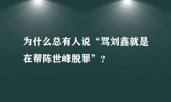 为什么总有人说“骂刘鑫就是在帮陈世峰脱罪”？