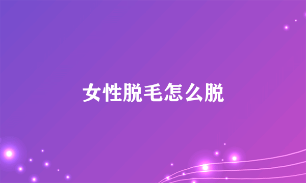 女性脱毛怎么脱