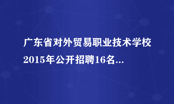 广东省对外贸易职业技术学校2015年公开招聘16名工作人员公告