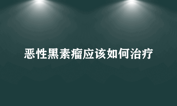 恶性黑素瘤应该如何治疗