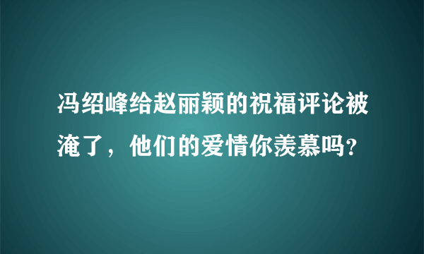 冯绍峰给赵丽颖的祝福评论被淹了，他们的爱情你羡慕吗？