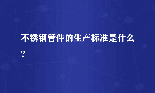 不锈钢管件的生产标准是什么？