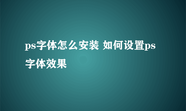 ps字体怎么安装 如何设置ps字体效果