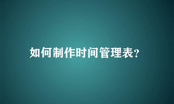 如何制作时间管理表？