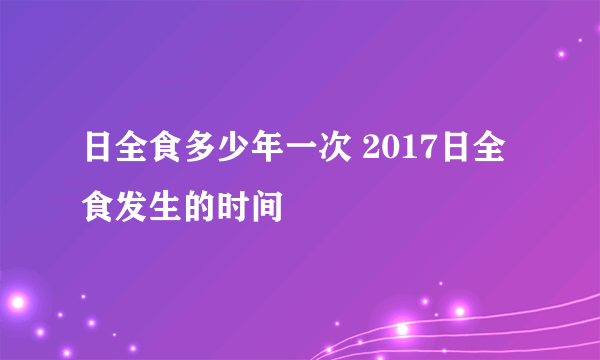 日全食多少年一次 2017日全食发生的时间