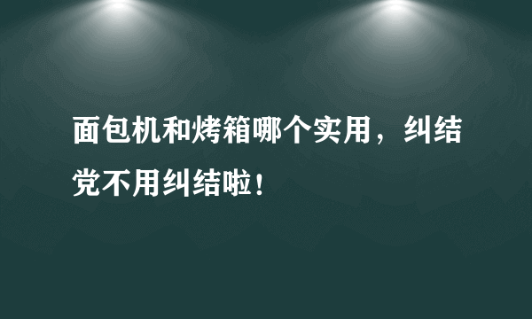 面包机和烤箱哪个实用，纠结党不用纠结啦！