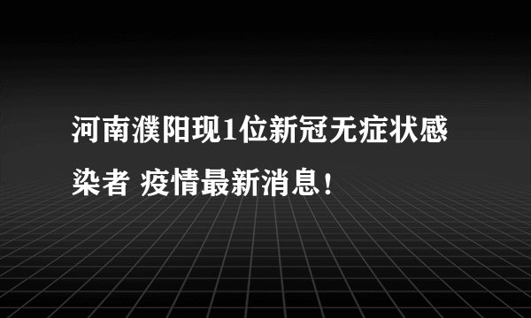 河南濮阳现1位新冠无症状感染者 疫情最新消息！