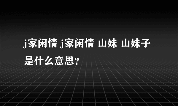 j家闲情 j家闲情 山妹 山妹子是什么意思？