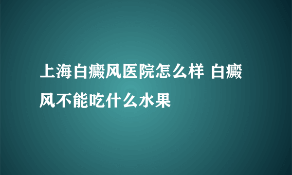 上海白癜风医院怎么样 白癜风不能吃什么水果