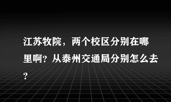 江苏牧院，两个校区分别在哪里啊？从泰州交通局分别怎么去？