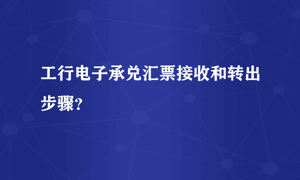 工行电子承兑汇票接收和转出步骤？