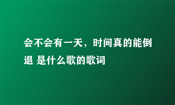 会不会有一天，时间真的能倒退 是什么歌的歌词