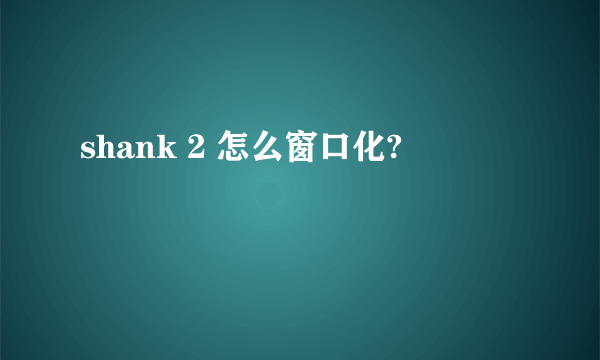 shank 2 怎么窗口化?