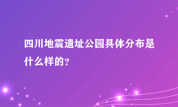 四川地震遗址公园具体分布是什么样的？