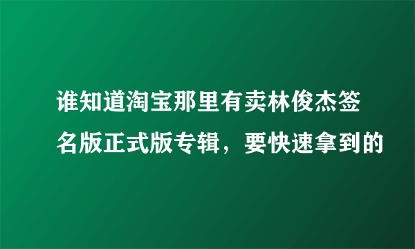 谁知道淘宝那里有卖林俊杰签名版正式版专辑，要快速拿到的