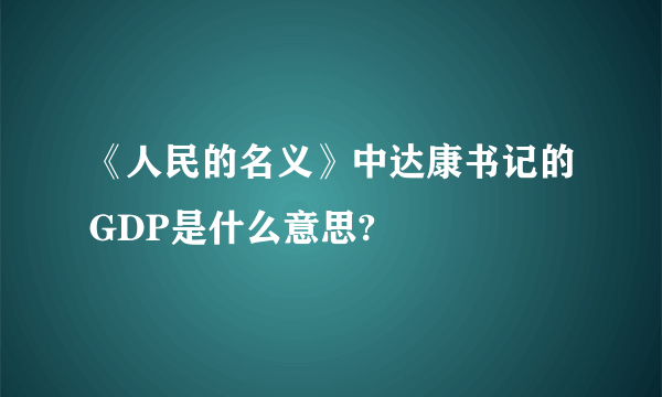 《人民的名义》中达康书记的GDP是什么意思?