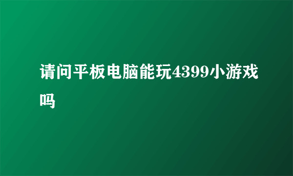 请问平板电脑能玩4399小游戏吗