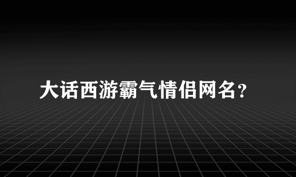 大话西游霸气情侣网名？