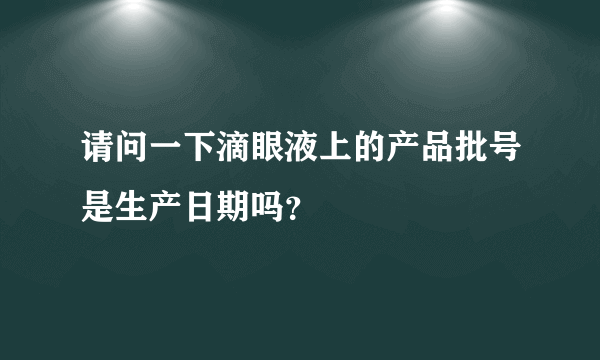 请问一下滴眼液上的产品批号是生产日期吗？