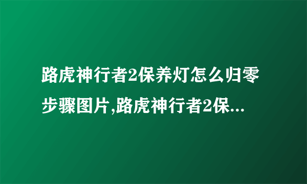 路虎神行者2保养灯怎么归零步骤图片,路虎神行者2保养灯怎么归零视频