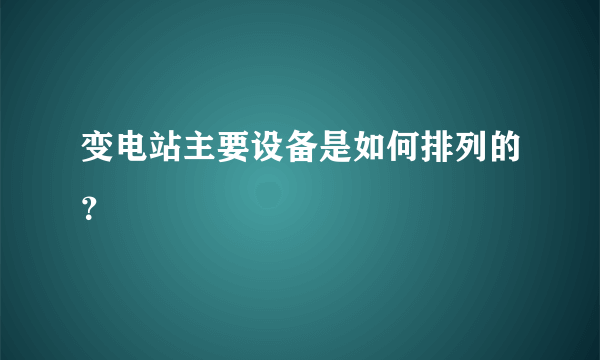 变电站主要设备是如何排列的？