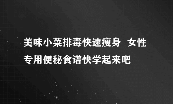 美味小菜排毒快速瘦身  女性专用便秘食谱快学起来吧