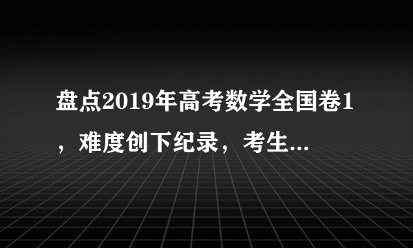 盘点2019年高考数学全国卷1，难度创下纪录，考生们：来年再见！