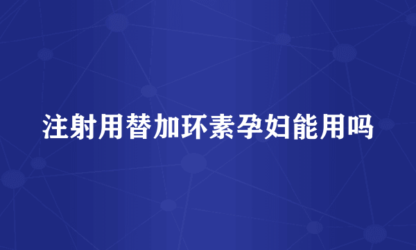 注射用替加环素孕妇能用吗