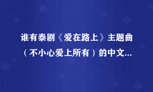 谁有泰剧《爱在路上》主题曲（不小心爱上所有）的中文歌词啊！