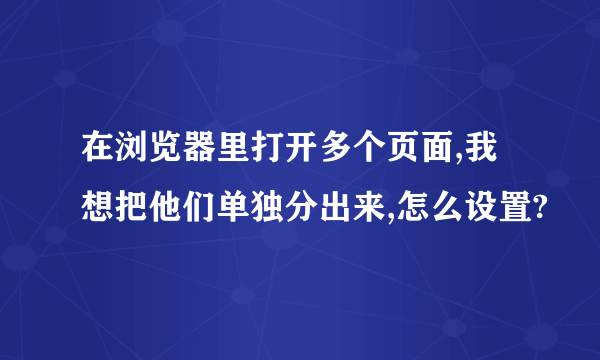 在浏览器里打开多个页面,我想把他们单独分出来,怎么设置?