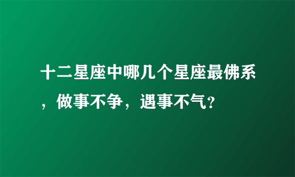 十二星座中哪几个星座最佛系，做事不争，遇事不气？