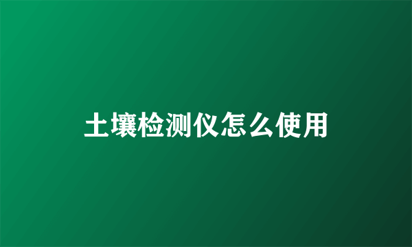 土壤检测仪怎么使用