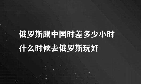 俄罗斯跟中国时差多少小时 什么时候去俄罗斯玩好